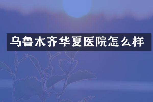 乌鲁木齐华夏医院怎么样