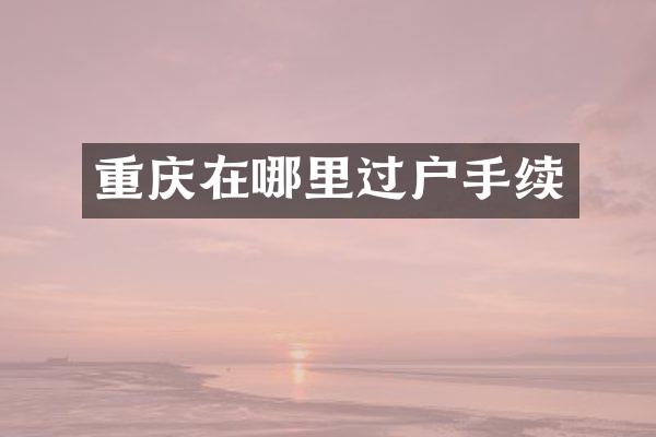 重庆在哪里过户手续