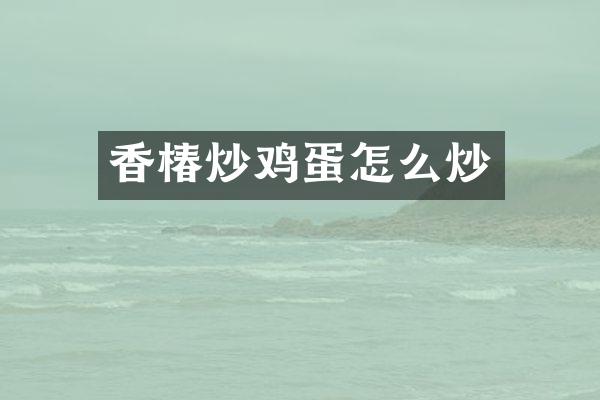 香椿炒鸡蛋怎么炒