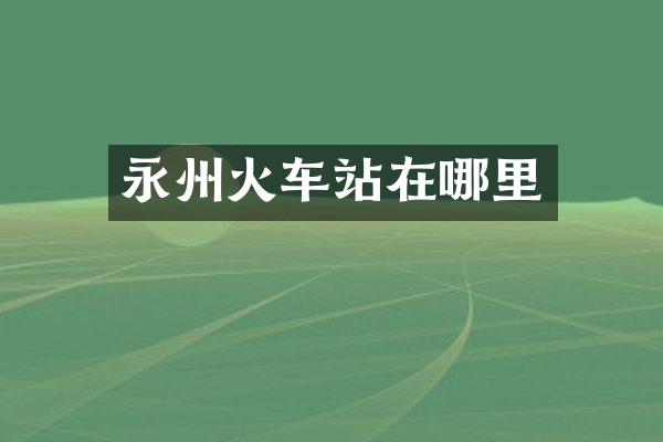 永州火车站在哪里