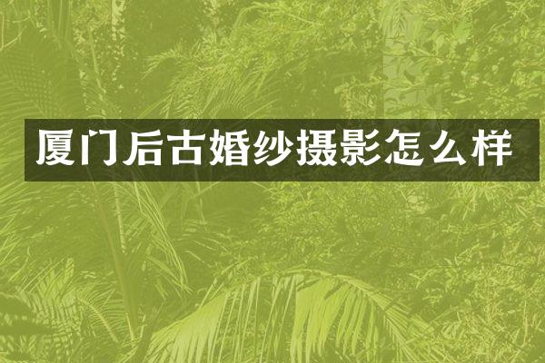 厦门后古婚纱摄影怎么样