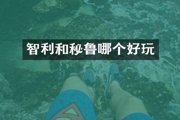 智利和秘鲁哪个好玩