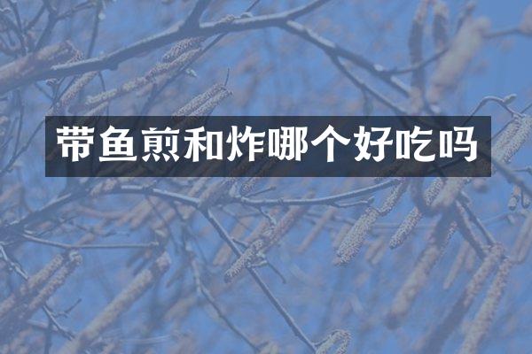 带鱼煎和炸哪个好吃吗