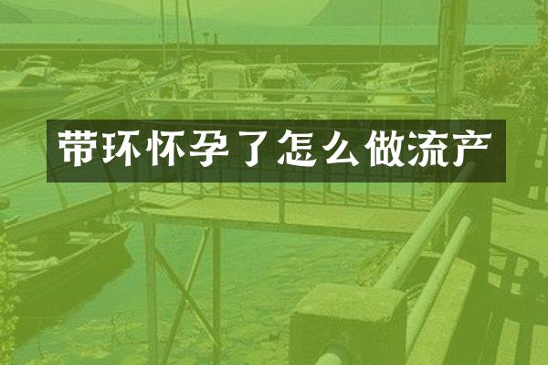 带环怀孕了怎么做流产