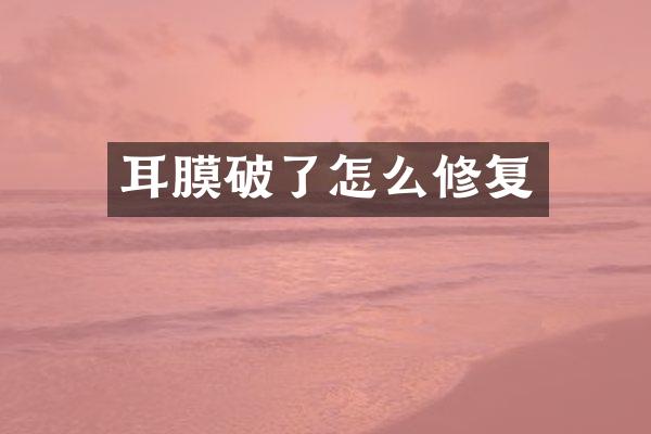 耳膜破了怎么修复