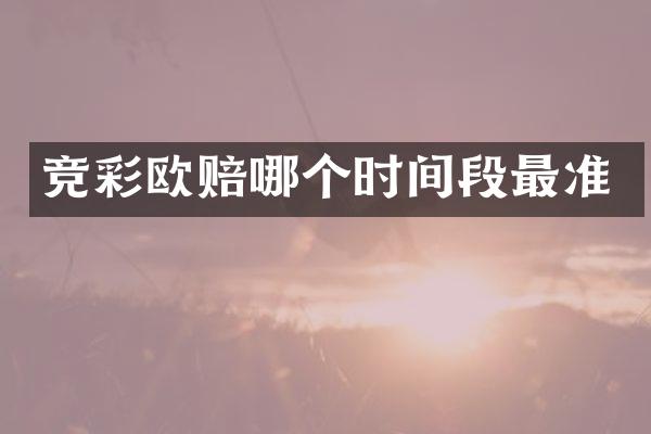 竞彩欧赔哪个时间段最准