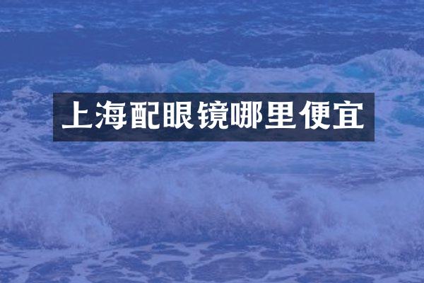 上海配眼镜哪里便宜