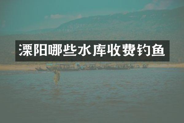 溧阳哪些水库收费钓鱼