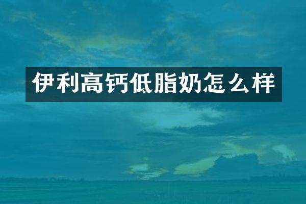 伊利高钙低脂奶怎么样