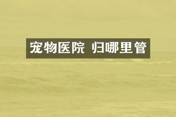 宠物医院 归哪里管