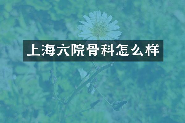 上海六院骨科怎么样