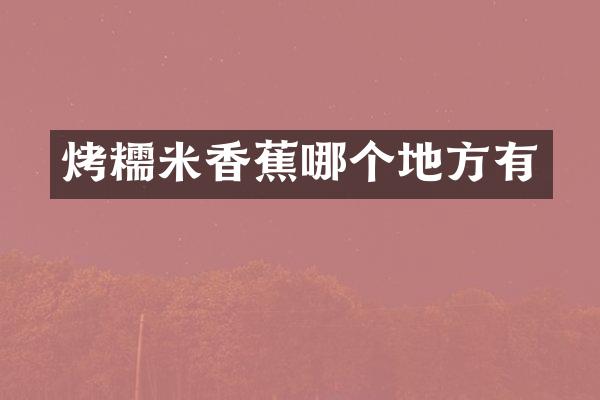 烤糯米香蕉哪个地方有