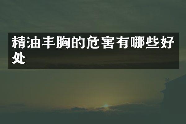 精油丰胸的危害有哪些好处