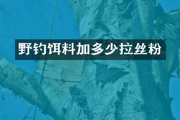 野钓饵料加多少拉丝粉