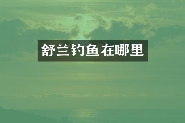舒兰钓鱼在哪里
