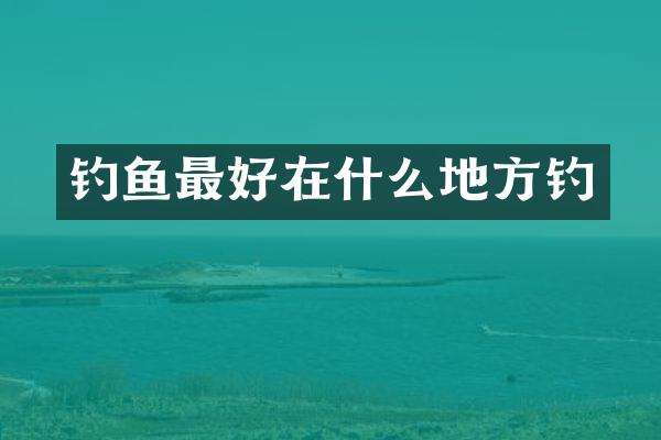 钓鱼最好在什么地方钓