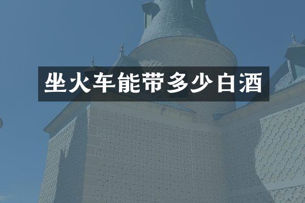 坐火车能带多少白酒