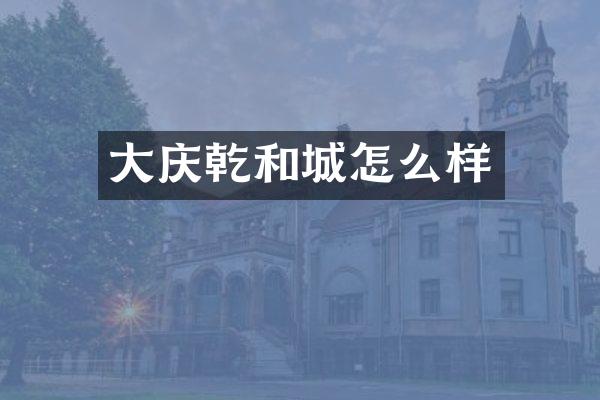 大庆乾和城怎么样