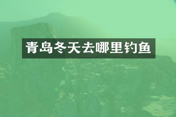 青岛冬天去哪里钓鱼