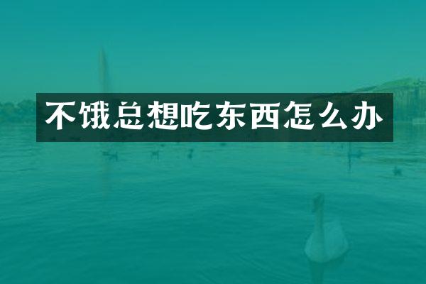 不饿总想吃东西怎么办