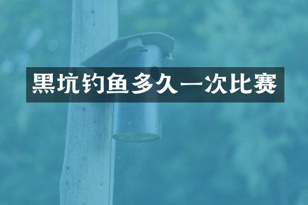 黑坑钓鱼多久一次比赛