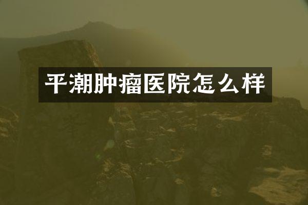 平潮肿瘤医院怎么样
