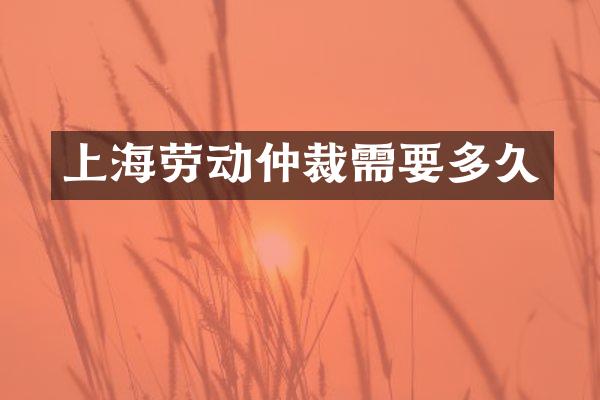 上海劳动仲裁需要多久