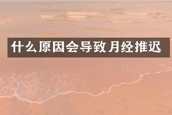 什么原因会导致月经推迟