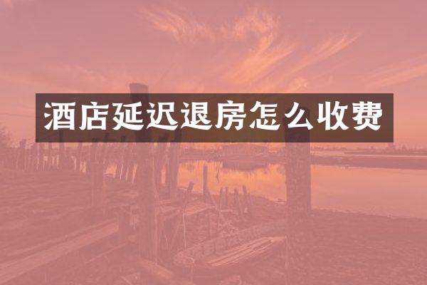 酒店延迟退房怎么收费