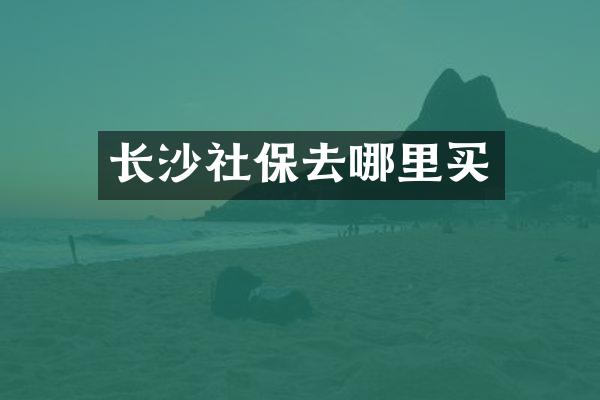 长沙社保去哪里买