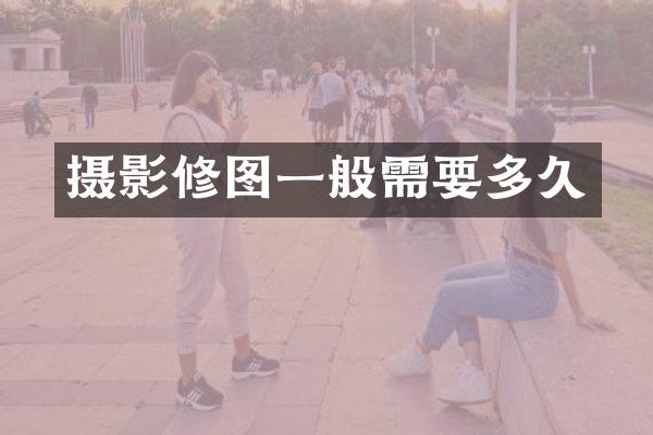摄影修图一般需要多久