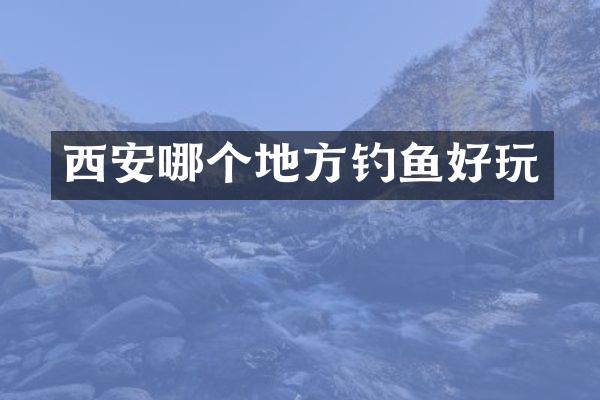 西安哪个地方钓鱼好玩
