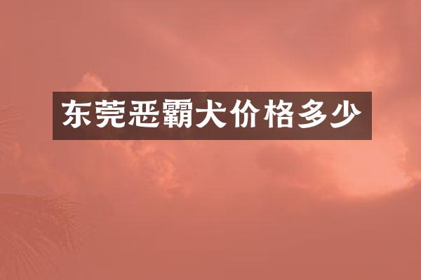 东莞恶霸犬价格多少