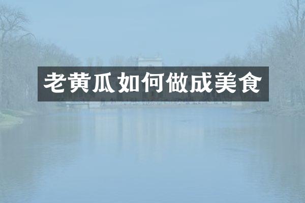 老黄瓜如何做成美食