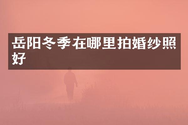 岳阳冬季在哪里拍婚纱照好