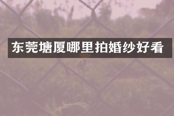 东莞塘厦哪里拍婚纱好看