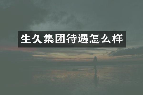 生久集团待遇怎么样