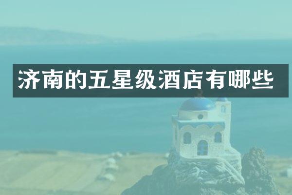 济南的五星级酒店有哪些