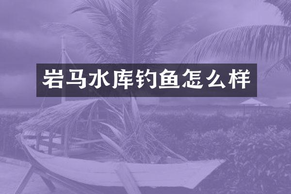 岩马水库钓鱼怎么样