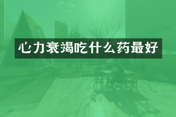 心力衰竭吃什么药最好