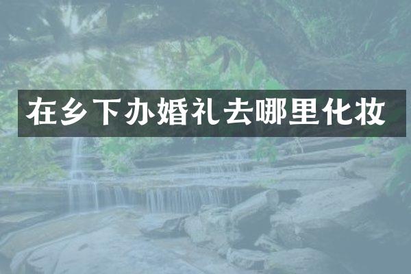 在乡下办婚礼去哪里化妆