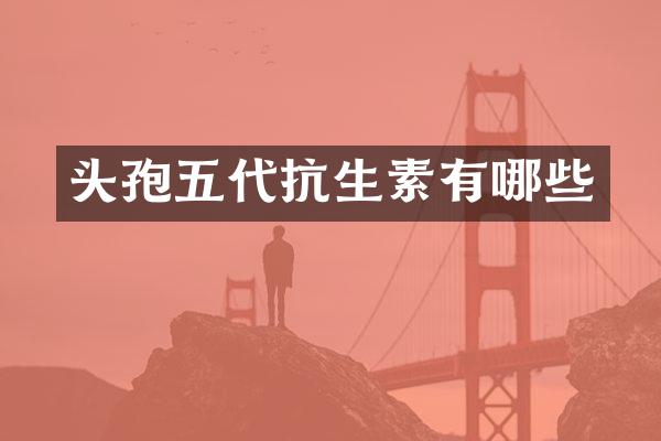 头孢五代抗生素有哪些