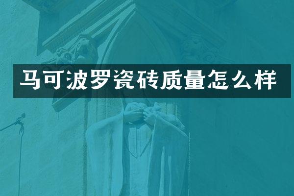马可波罗瓷砖质量怎么样