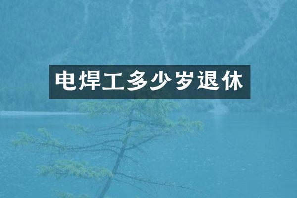 电焊工多少岁退休