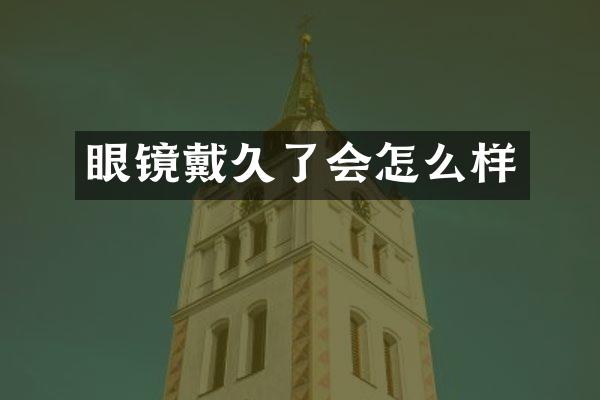 眼镜戴久了会怎么样