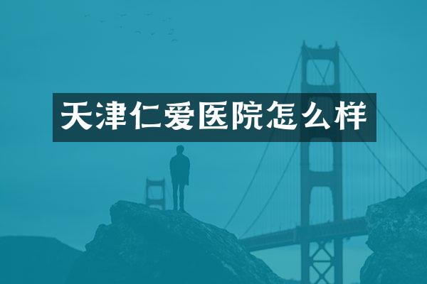 天津仁爱医院怎么样