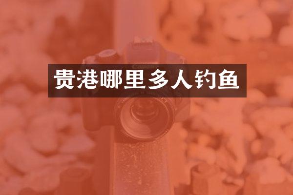 贵港哪里多人钓鱼