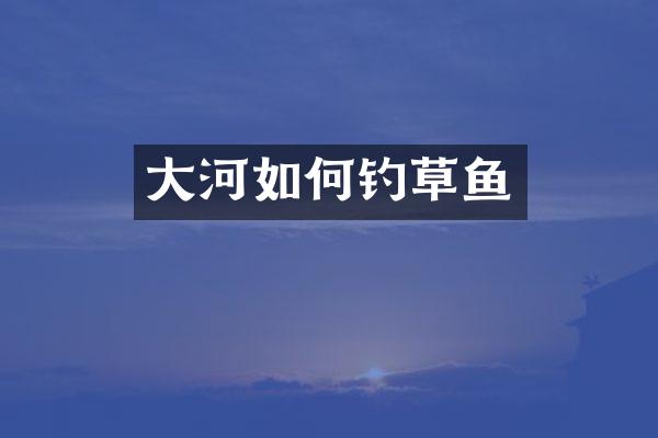 大河如何钓草鱼