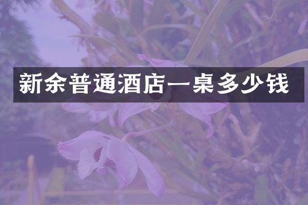 新余普通酒店一桌多少钱