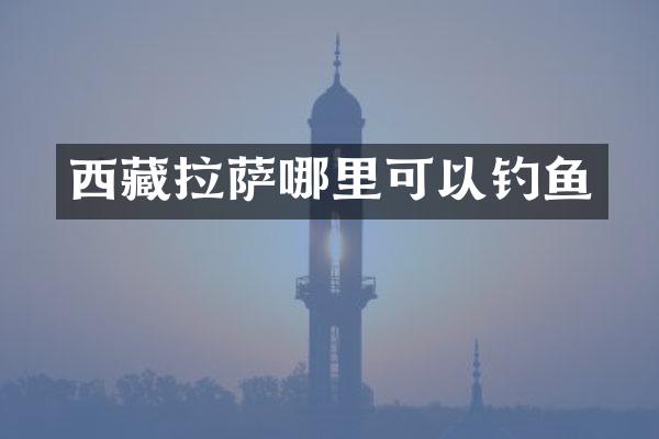 西藏拉萨哪里可以钓鱼